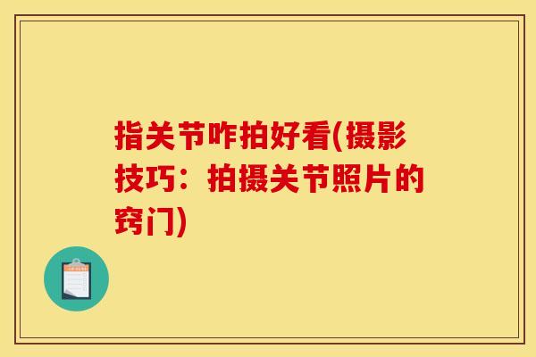 指关节咋拍好看(摄影技巧：拍摄关节照片的窍门)