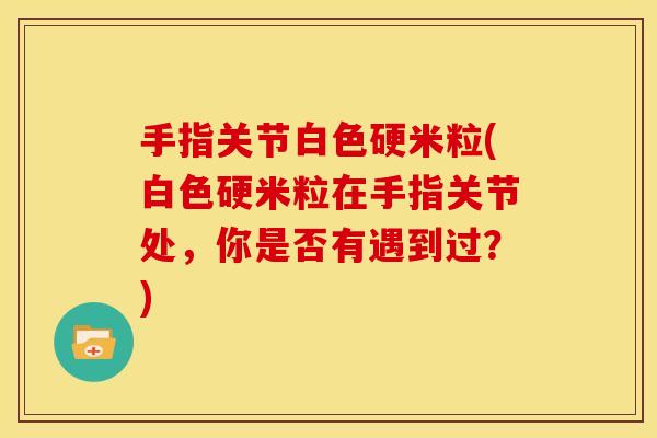 手指关节白色硬米粒(白色硬米粒在手指关节处，你是否有遇到过？)