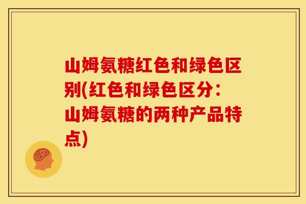 山姆氨糖红色和绿色区别(红色和绿色区分：山姆氨糖的两种产品特点)