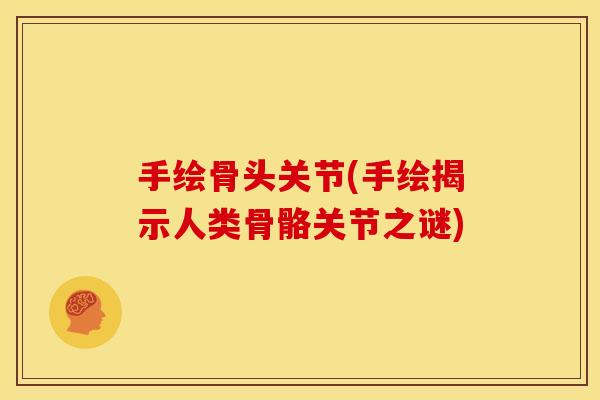手绘骨头关节(手绘揭示人类骨骼关节之谜)