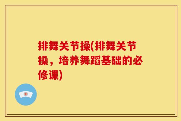 排舞关节操(排舞关节操，培养舞蹈基础的必修课)