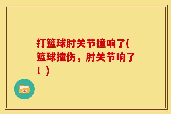 打篮球肘关节撞响了(篮球撞伤，肘关节响了！)