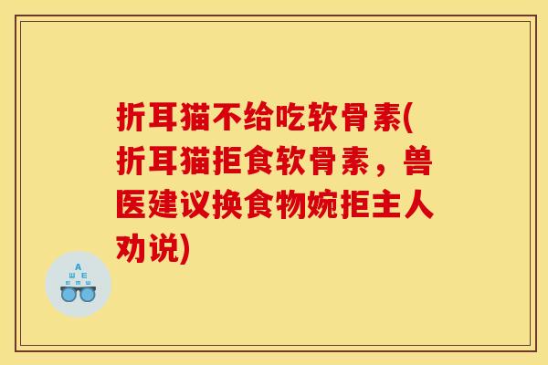 折耳猫不给吃软骨素(折耳猫拒食软骨素，兽医建议换食物婉拒主人劝说)
