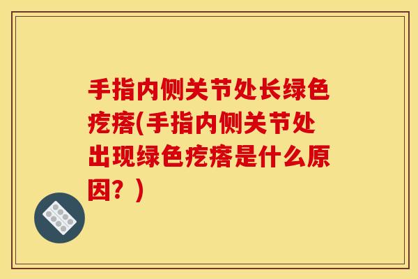 手指内侧关节处长绿色疙瘩(手指内侧关节处出现绿色疙瘩是什么原因？)