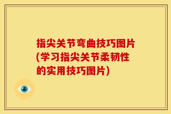 指尖关节弯曲技巧图片(学习指尖关节柔韧性的实用技巧图片)