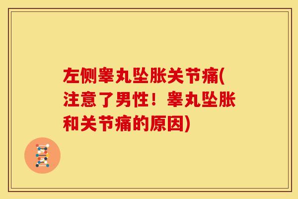 左侧睾丸坠胀关节痛(注意了男性！睾丸坠胀和关节痛的原因)