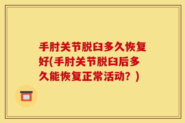 手肘关节脱臼多久恢复好(手肘关节脱臼后多久能恢复正常活动？)