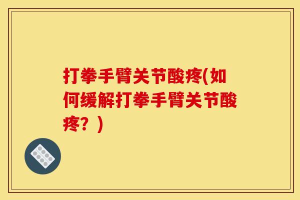 打拳手臂关节酸疼(如何缓解打拳手臂关节酸疼？)