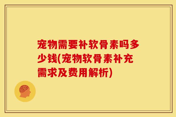 宠物需要补软骨素吗多少钱(宠物软骨素补充需求及费用解析)