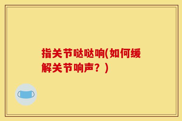 指关节哒哒响(如何缓解关节响声？)