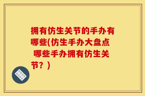 拥有仿生关节的手办有哪些(仿生手办大盘点 哪些手办拥有仿生关节？)