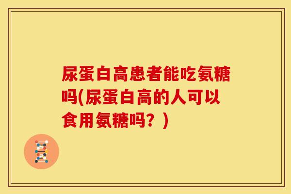 尿蛋白高患者能吃氨糖吗(尿蛋白高的人可以食用氨糖吗？)