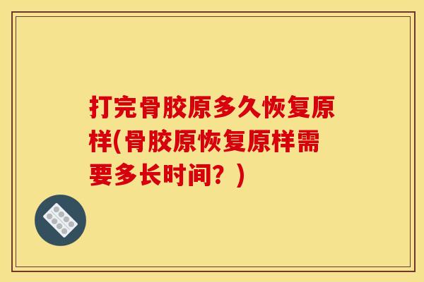 打完骨胶原多久恢复原样(骨胶原恢复原样需要多长时间？)