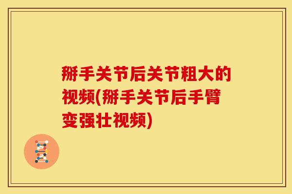 掰手关节后关节粗大的视频(掰手关节后手臂变强壮视频)