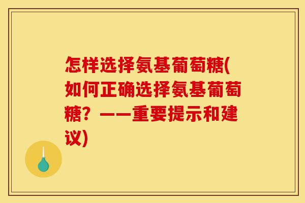 怎样选择氨基葡萄糖(如何正确选择氨基葡萄糖？——重要提示和建议)