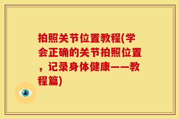 拍照关节位置教程(学会正确的关节拍照位置，记录身体健康——教程篇)