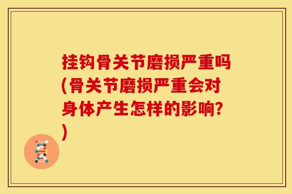 挂钩骨关节磨损严重吗(骨关节磨损严重会对身体产生怎样的影响？)