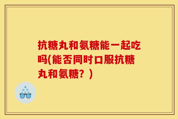 抗糖丸和氨糖能一起吃吗(能否同时口服抗糖丸和氨糖？)