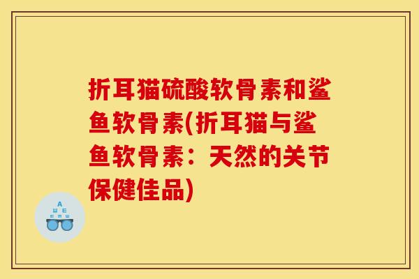 折耳猫硫酸软骨素和鲨鱼软骨素(折耳猫与鲨鱼软骨素：天然的关节保健佳品)
