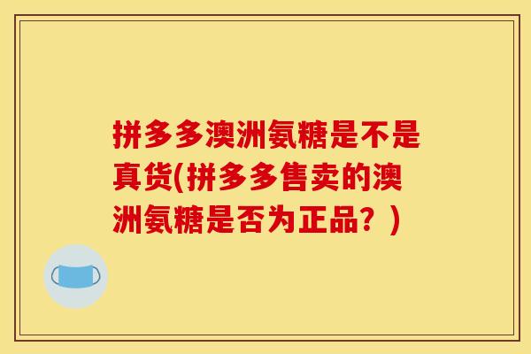 拼多多澳洲氨糖是不是真货(拼多多售卖的澳洲氨糖是否为正品？)