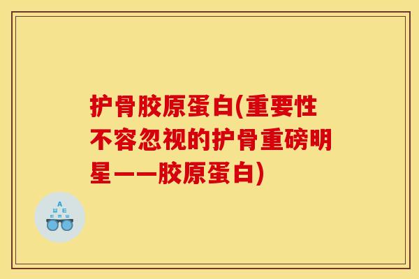 护骨胶原蛋白(重要性不容忽视的护骨重磅明星——胶原蛋白)