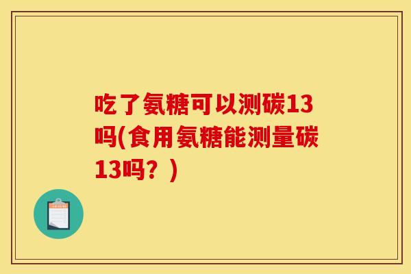 吃了氨糖可以测碳13吗(食用氨糖能测量碳13吗？)
