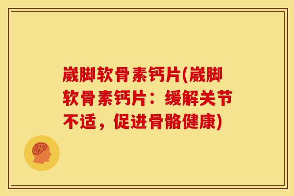 崴脚软骨素钙片(崴脚软骨素钙片：缓解关节不适，促进骨骼健康)