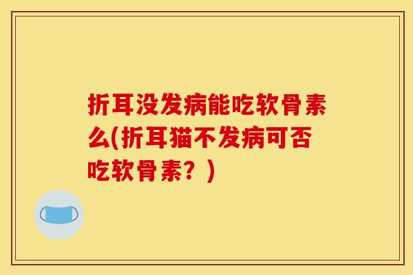 折耳没发病能吃软骨素么(折耳猫不发病可否吃软骨素？)