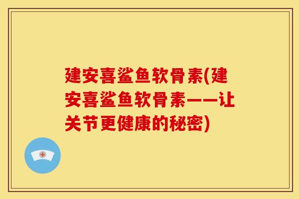建安喜鲨鱼软骨素(建安喜鲨鱼软骨素——让关节更健康的秘密)