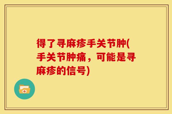 得了寻麻疹手关节肿(手关节肿痛，可能是寻麻疹的信号)