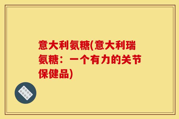 意大利氨糖(意大利瑞氨糖：一个有力的关节保健品)