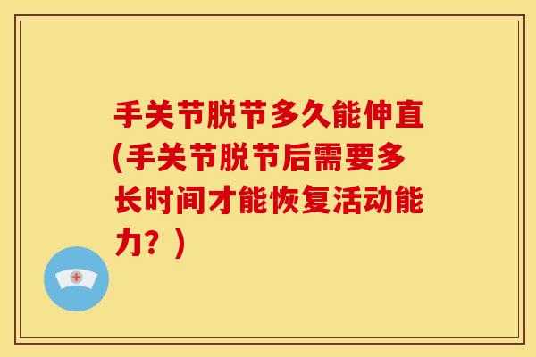 手关节脱节多久能伸直(手关节脱节后需要多长时间才能恢复活动能力？)