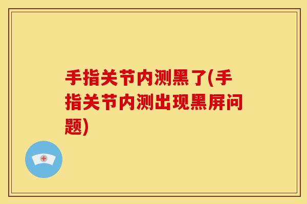 手指关节内测黑了(手指关节内测出现黑屏问题)