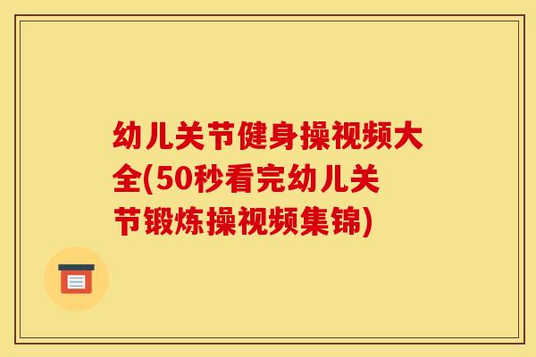 幼儿关节健身操视频大全(50秒看完幼儿关节锻炼操视频集锦)