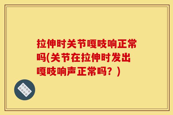 拉伸时关节嘎吱响正常吗(关节在拉伸时发出嘎吱响声正常吗？)
