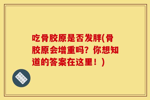 吃骨胶原是否发胖(骨胶原会增重吗？你想知道的答案在这里！)