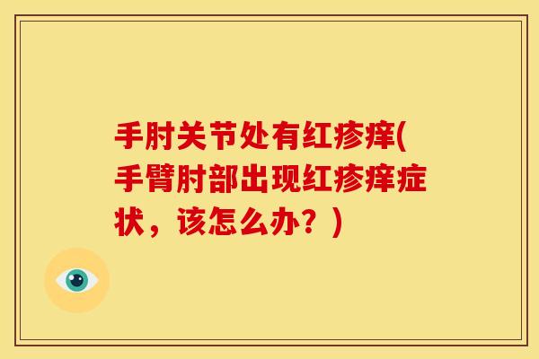手肘关节处有红疹痒(手臂肘部出现红疹痒症状，该怎么办？)