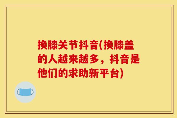 换膝关节抖音(换膝盖的人越来越多，抖音是他们的求助新平台)