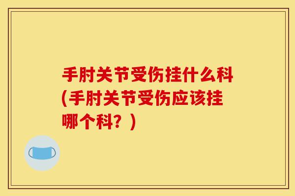 手肘关节受伤挂什么科(手肘关节受伤应该挂哪个科？)