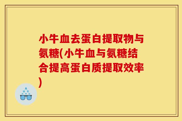 小牛血去蛋白提取物与氨糖(小牛血与氨糖结合提高蛋白质提取效率)