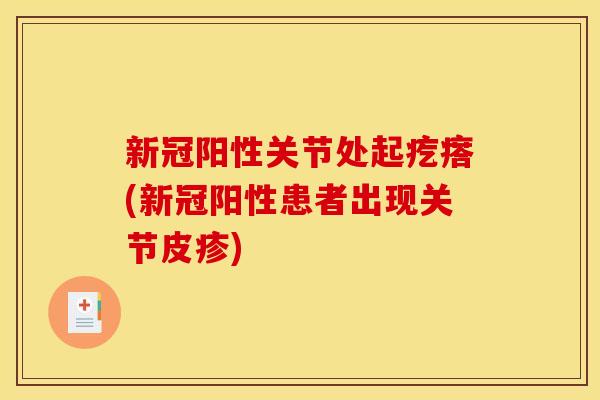 新冠阳性关节处起疙瘩(新冠阳性患者出现关节皮疹)