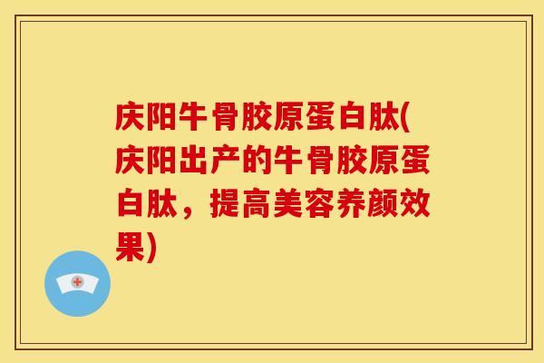庆阳牛骨胶原蛋白肽(庆阳出产的牛骨胶原蛋白肽，提高美容养颜效果)
