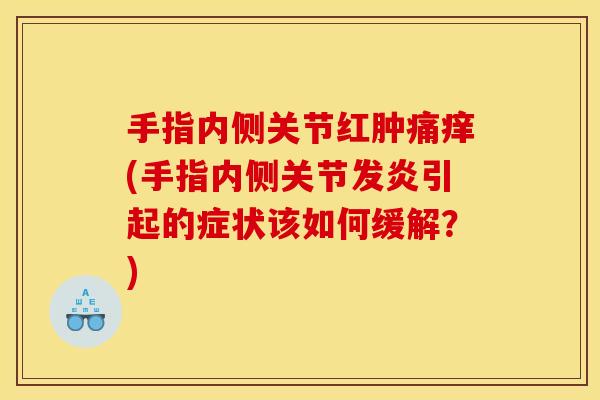 手指内侧关节红肿痛痒(手指内侧关节发炎引起的症状该如何缓解？)