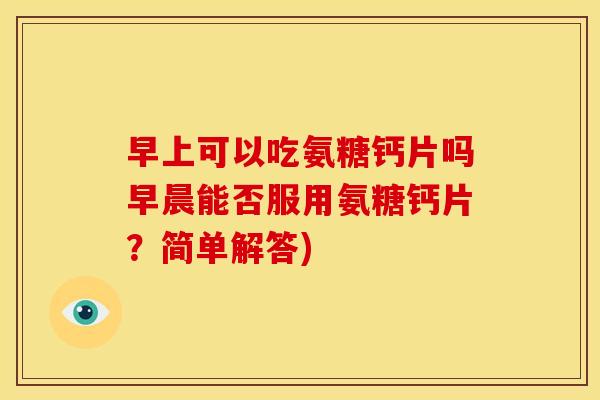 早上可以吃氨糖钙片吗早晨能否服用氨糖钙片？简单解答)