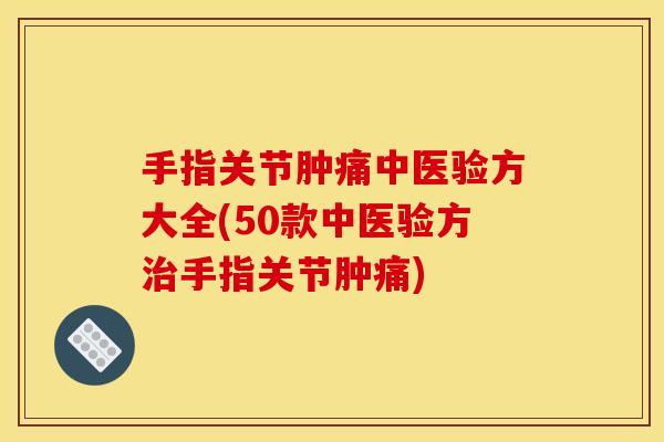 手指关节肿痛中医验方大全(50款中医验方治手指关节肿痛)