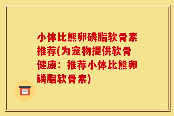小体比熊卵磷脂软骨素推荐(为宠物提供软骨健康：推荐小体比熊卵磷脂软骨素)