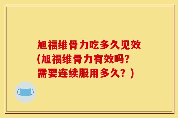 旭福维骨力吃多久见效(旭福维骨力有效吗？需要连续服用多久？)