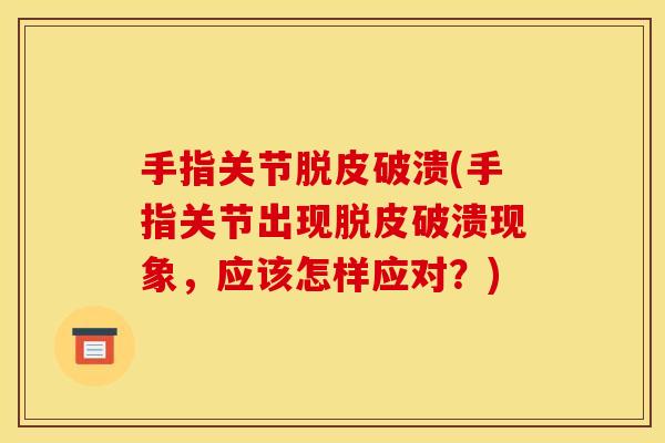 手指关节脱皮破溃(手指关节出现脱皮破溃现象，应该怎样应对？)