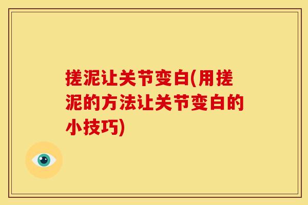 搓泥让关节变白(用搓泥的方法让关节变白的小技巧)