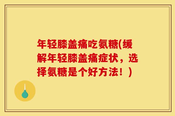 年轻膝盖痛吃氨糖(缓解年轻膝盖痛症状，选择氨糖是个好方法！)